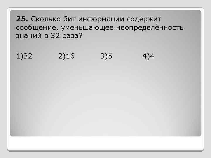 25. Сколько бит информации содержит сообщение, уменьшающее неопределённость знаний в 32 раза? 1)32 2)16