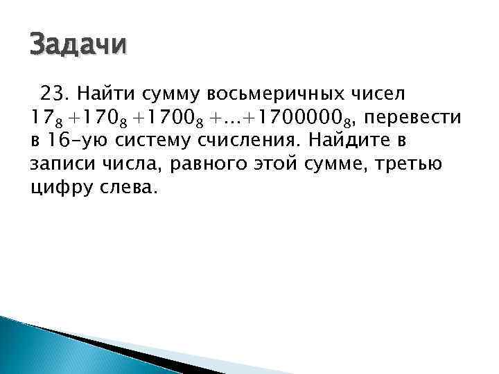 Задачи 23. Найти сумму восьмеричных чисел 178 +17008 +. . . +17000008, перевести в