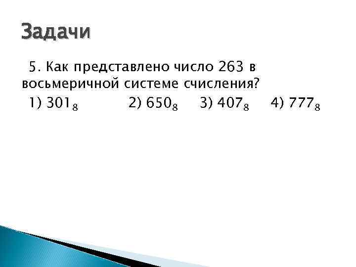 Задачи 5. Как представлено число 263 в восьмеричной системе счисления? 1) 3018 2) 6508