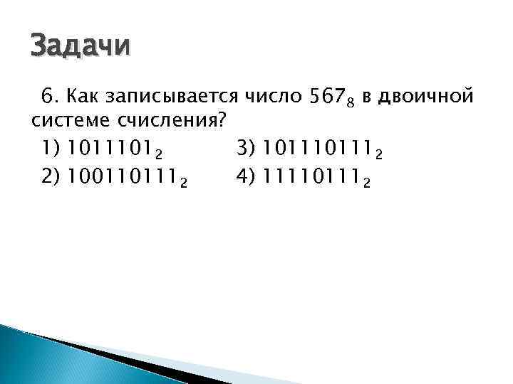 Задачи 6. Как записывается число 5678 в двоичной системе счисления? 1) 10111012 3) 101112