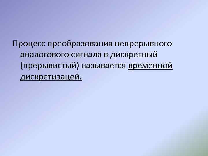 Процесс преобразования непрерывного аналогового сигнала в дискретный (прерывистый) называется временной дискретизацей. 