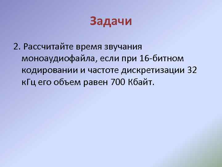 Задачи 2. Рассчитайте время звучания моноаудиофайла, если при 16 -битном кодировании и частоте дискретизации