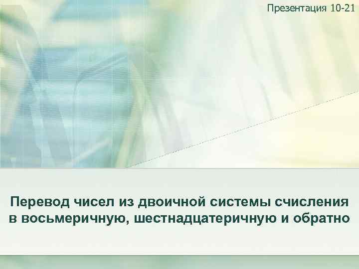 Презентация 10 -21 Перевод чисел из двоичной системы счисления в восьмеричную, шестнадцатеричную и обратно