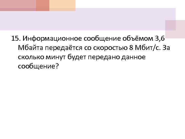 15. Информационное сообщение объёмом 3, 6 Мбайта передаётся со скоростью 8 Мбит/с. За сколько