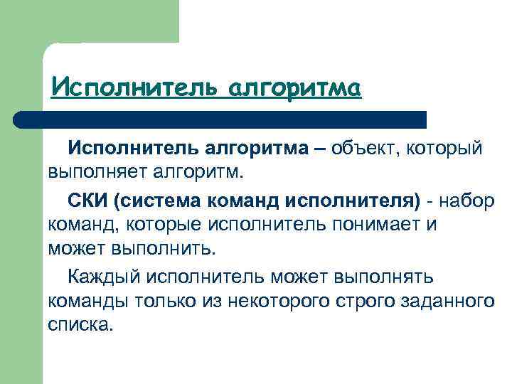 Исполнитель алгоритма – объект, который выполняет алгоритм. СКИ (система команд исполнителя) - набор команд,