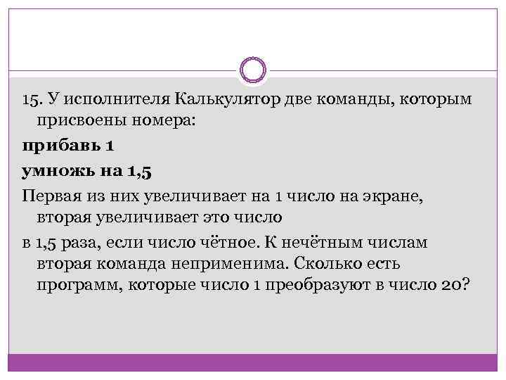 15. У исполнителя Калькулятор две команды, которым присвоены номера: прибавь 1 умножь на 1,