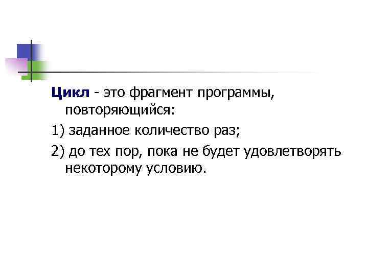 Цикл - это фрагмент программы, повторяющийся: 1) заданное количество раз; 2) до тех пор,