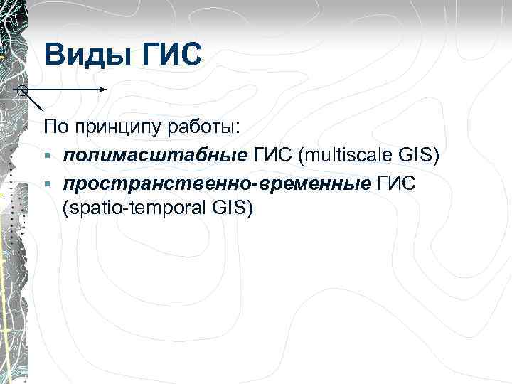 Виды ГИС По принципу работы: § полимасштабные ГИС (multiscale GIS) § пространственно-временные ГИС (spatio-temporal