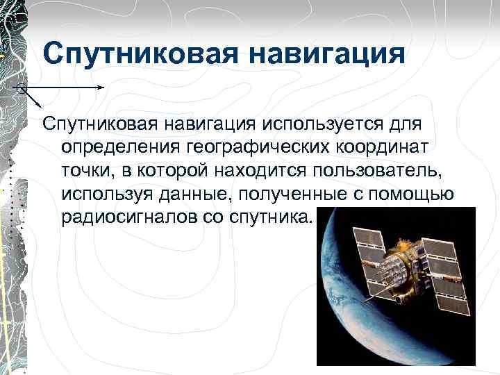 Спутниковая навигация используется для определения географических координат точки, в которой находится пользователь, используя данные,