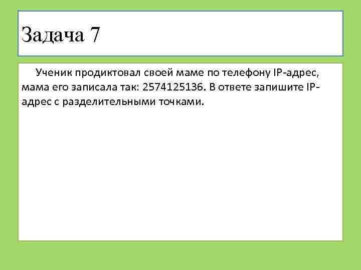 Задача 7 Ученик продиктовал своей маме по телефону IP-адрес, мама его записала так: 2574125136.