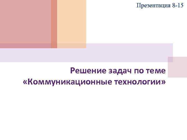 Презентация 8 -15 Решение задач по теме «Коммуникационные технологии» 