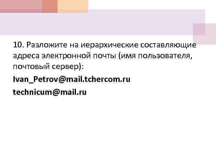 10. Разложите на иерархические составляющие адреса электронной почты (имя пользователя, почтовый сервер): Ivan_Petrov@mail. tchercom.