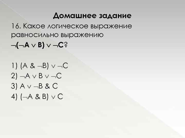 Домашнее задание 16. Какое логическое выражение равносильно выражению ( A B) C? 1) (A