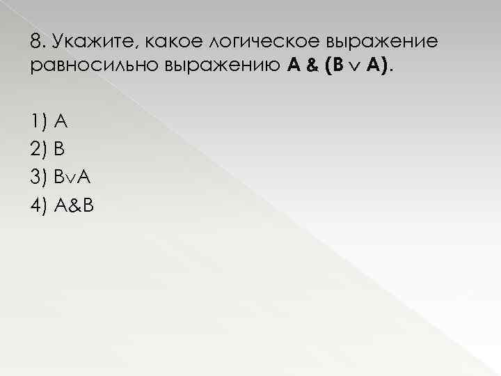 8. Укажите, какое логическое выражение равносильно выражению A & (B A). 1) А 2)