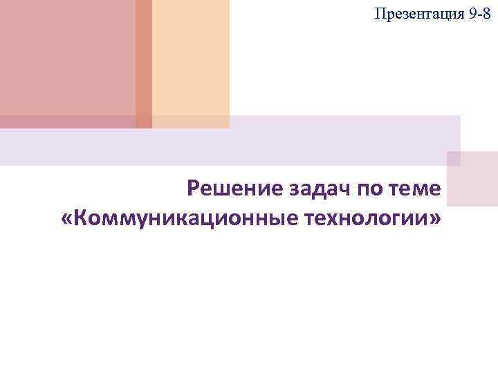 Презентация 9 -8 Решение задач по теме «Коммуникационные технологии» 