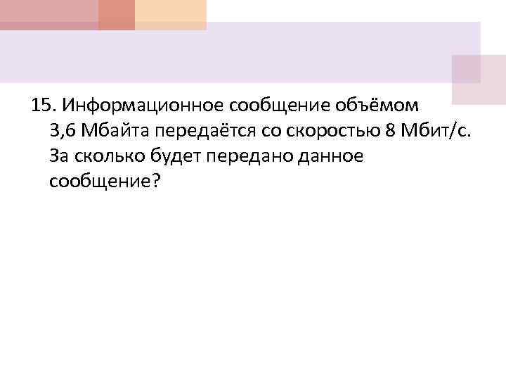 15. Информационное сообщение объёмом 3, 6 Мбайта передаётся со скоростью 8 Мбит/с. За сколько