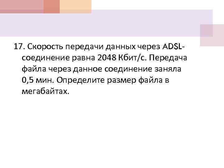 17. Скорость передачи данных через ADSLсоединение равна 2048 Кбит/с. Передача файла через данное соединение
