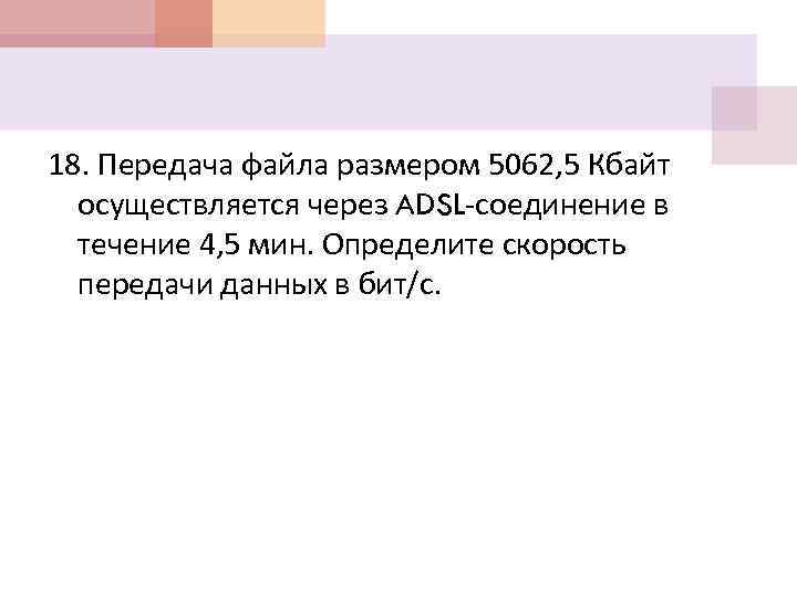 18. Передача файла размером 5062, 5 Кбайт осуществляется через ADSL-соединение в течение 4, 5