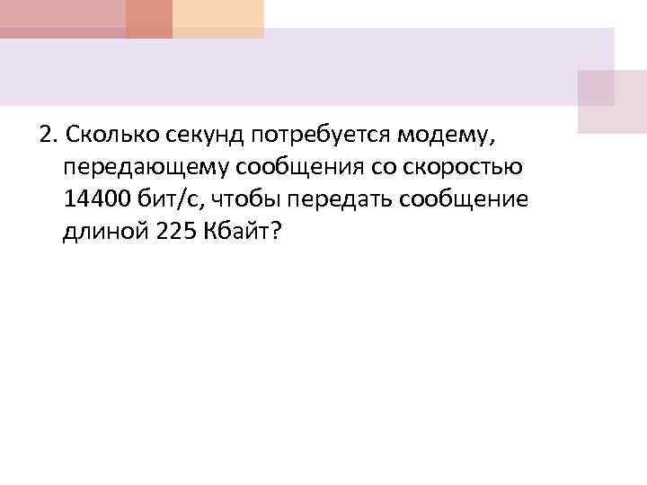 2. Сколько секунд потребуется модему, передающему сообщения со скоростью 14400 бит/с, чтобы передать сообщение