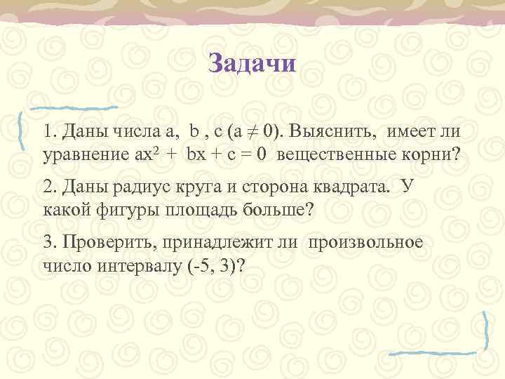 Задачи 1. Даны числа а, b , с (а ≠ 0). Выяснить, имеет ли