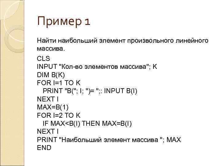 Пример 1 Найти наибольший элемент произвольного линейного массива. CLS INPUT "Кол-во элементов массива"; K