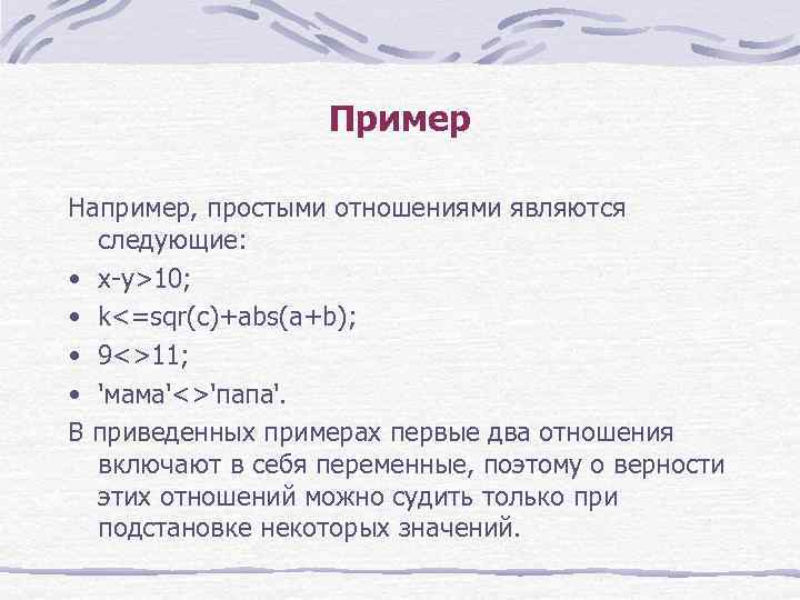 Пример Например, простыми отношениями являются следующие: • x-y>10; • k<=sqr(c)+abs(a+b); • 9<>11; • 'мама'<>'папа'.