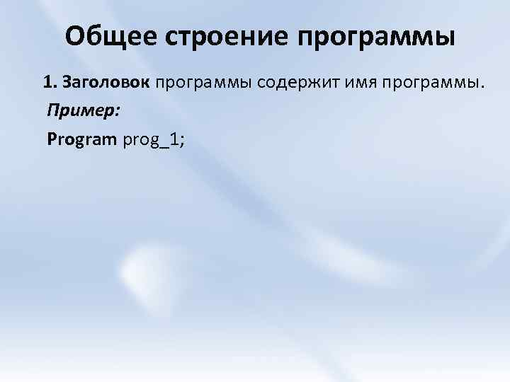 Общее строение программы 1. Заголовок программы содержит имя программы. Пример: Program prog_1; 