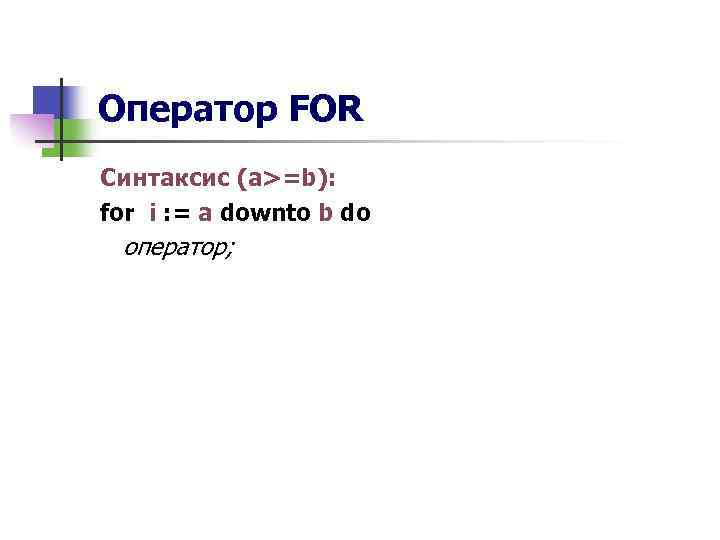 Оператор FOR Синтаксис (a>=b): for i : = a downto b do оператор; 