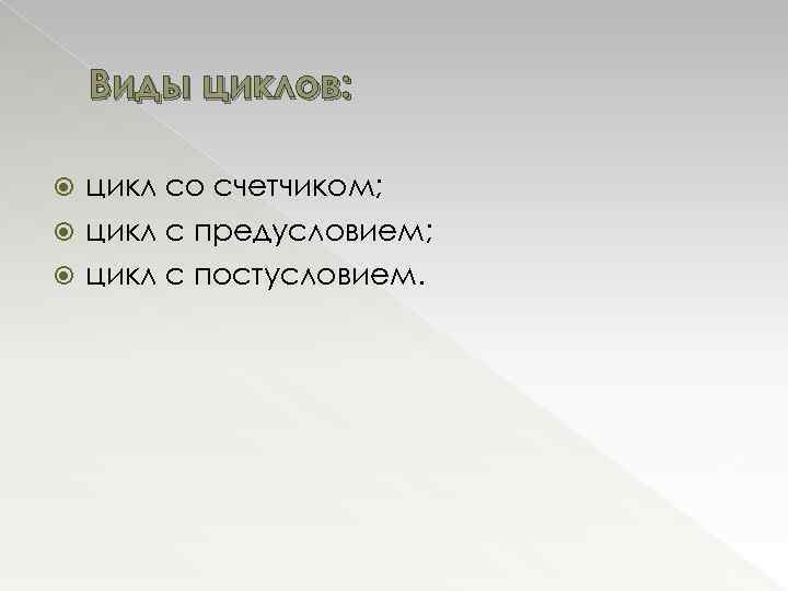Виды циклов: цикл со счетчиком; цикл с предусловием; цикл с постусловием. 
