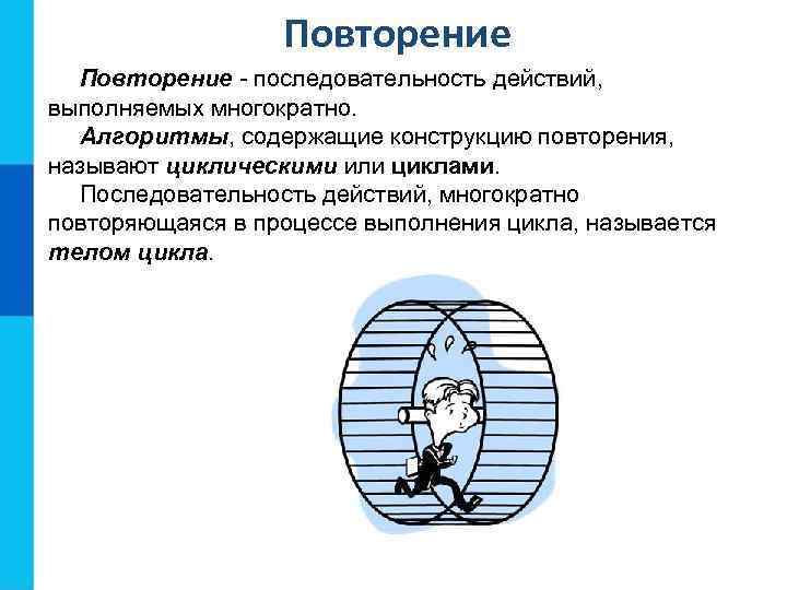 Повторение - последовательность действий, выполняемых многократно. Алгоритмы, содержащие конструкцию повторения, называют циклическими или циклами.