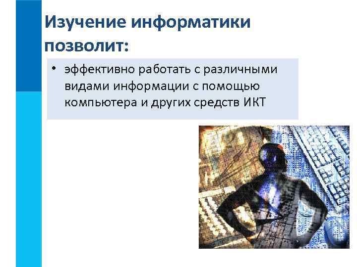 Изучение информатики позволит: • эффективно работать с различными видами информации с помощью компьютера и