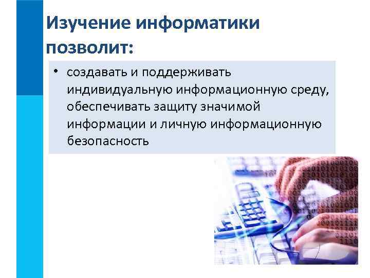 Изучение информатики позволит: • создавать и поддерживать индивидуальную информационную среду, обеспечивать защиту значимой информации