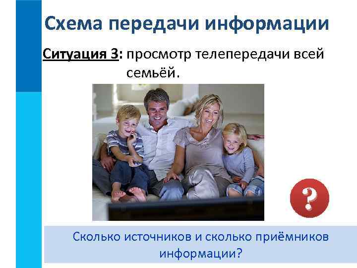 Схема передачи информации Ситуация 3: просмотр телепередачи всей семьёй. ? Сколько источников и сколько