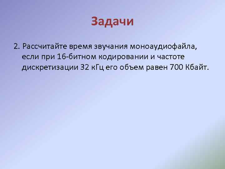 Задачи 2. Рассчитайте время звучания моноаудиофайла, если при 16 -битном кодировании и частоте дискретизации