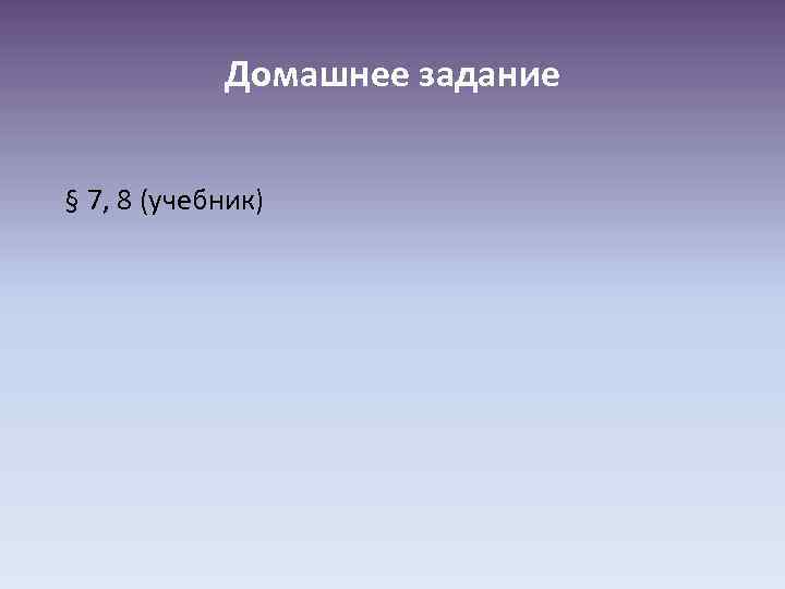 Домашнее задание § 7, 8 (учебник) 
