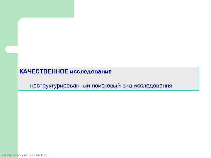 КАЧЕСТВЕННОЕ исследование – неструктурированный поисковый вид исследования «БИЗНЕС-КЛАСС» ИАЦ ИМП МЭСИ 2011 