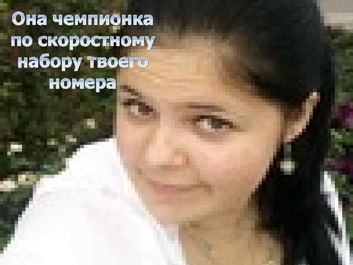 Она чемпионка по скоростному набору твоего номера 