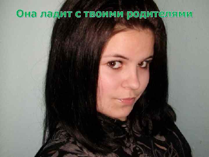 Она ладит с твоими родителями 