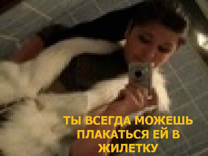 ТЫ ВСЕГДА МОЖЕШЬ ПЛАКАТЬСЯ ЕЙ В ЖИЛЕТКУ 