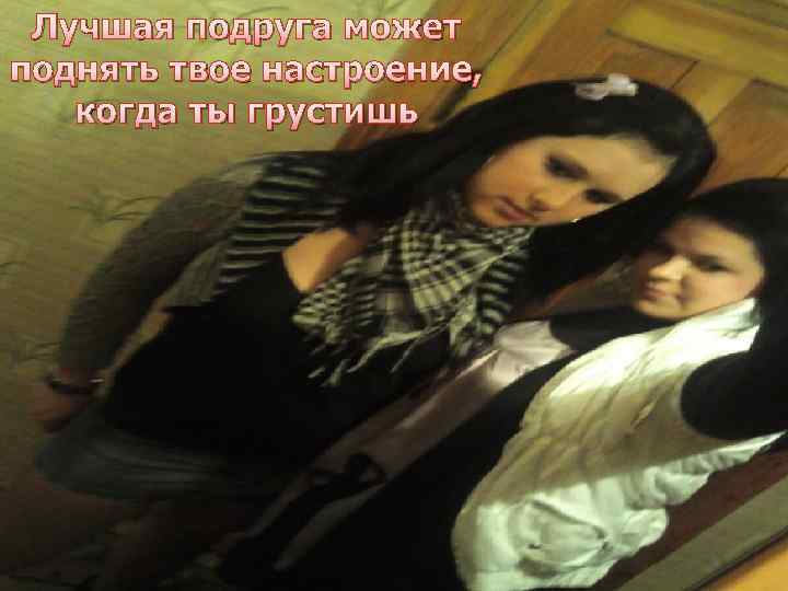 Лучшая подруга может поднять твое настроение, когда ты грустишь 