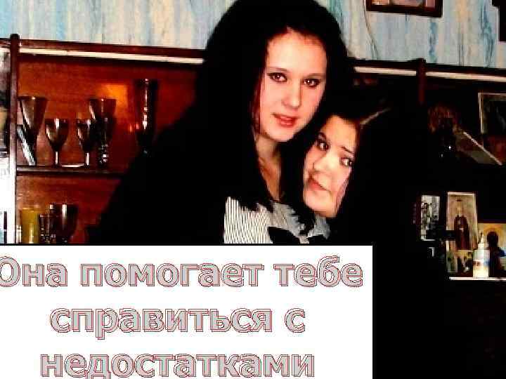 Она помогает тебе справиться с недостатками 