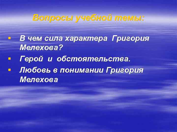 Вопросы учебной темы: § В чем сила характера Григория Мелехова? § Герой и обстоятельства.