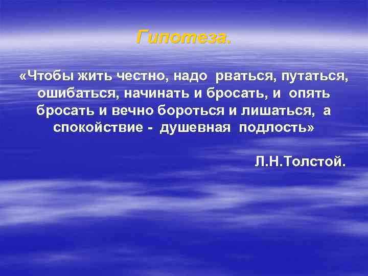 Гипотеза. «Чтобы жить честно, надо рваться, путаться, ошибаться, начинать и бросать, и опять бросать
