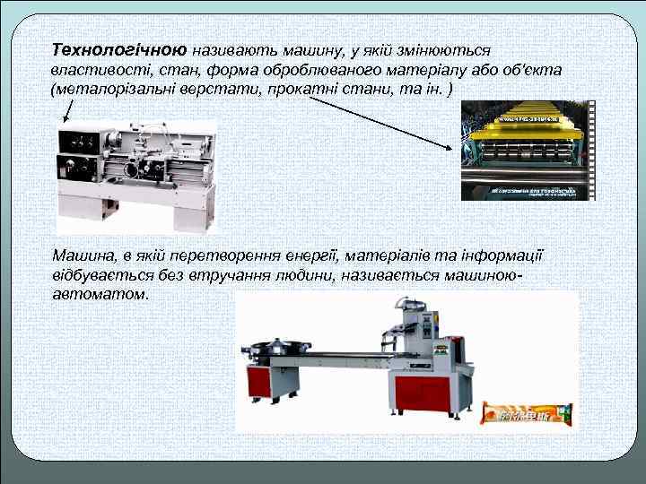 Технологічною називають машину, у якій змінюються властивості, стан, форма оброблюваного матеріалу або об'єкта (металорізальні