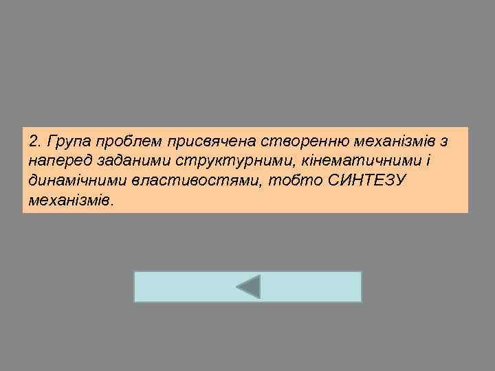 2. Група проблем присвячена створенню механізмів з наперед заданими структурними, кінематичними і динамічними властивостями,
