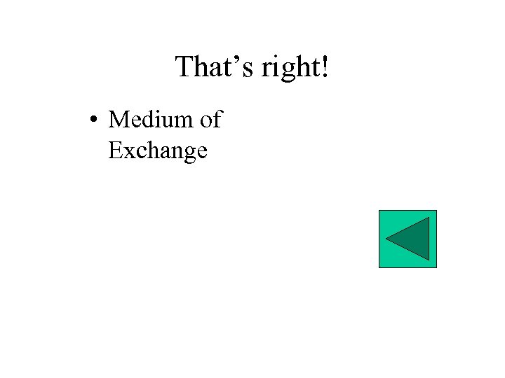That’s right! • Medium of Exchange 