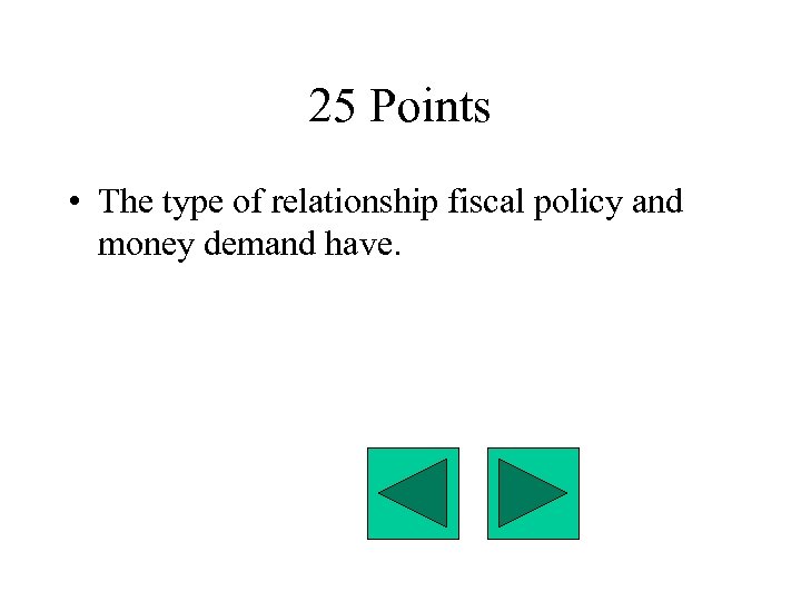 25 Points • The type of relationship fiscal policy and money demand have. 