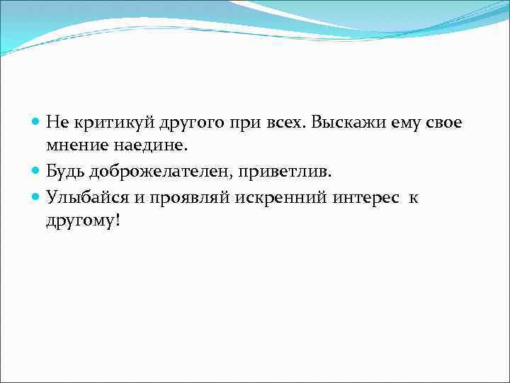  Не критикуй другого при всех. Выскажи ему свое мнение наедине. Будь доброжелателен, приветлив.