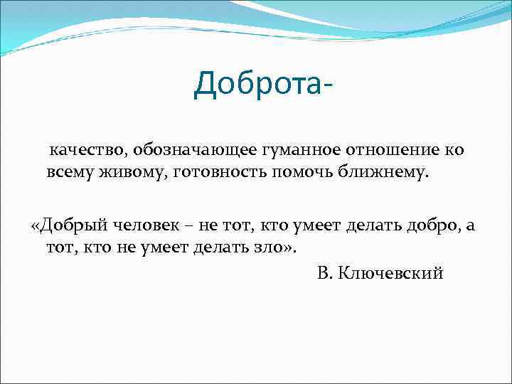 Доброта качество, обозначающее гуманное отношение ко всему живому, готовность помочь ближнему. «Добрый человек –