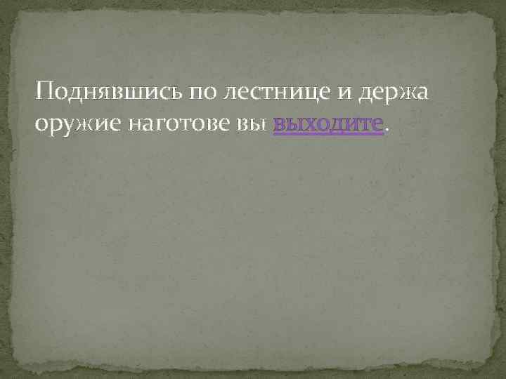 Поднявшись по лестнице и держа оружие наготове вы выходите. 